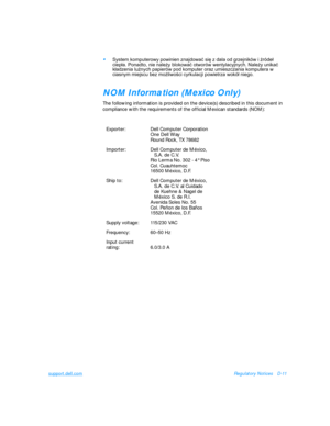 Page 147support.dell.comRegulatory NoticesD-11•System komputerowy powinien znajdowaæ siê z dala od grzejników i Ÿróde³ 
ciep³a. Ponadto, nie nale¿y blokowaæ otworów wentylacyjnych. Nale¿y unikaæ 
k³adzenia luŸnych papierów pod komputer oraz umieszczania komputera w 
ciasnym miejscu bez mo¿liwoœci cyrkulacji powietrza wokó³ niego.
NOM Information (Mexico Only)
The following information is provided on the device(s) described in this document in 
compliance with the requirements of the official Mexican standards...