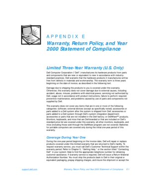 Page 149support.dell.comWarranty, Return Policy, and Year 2000 Statement of ComplianceE-1APPENDIX E
Warranty, Return Policy, and Year 
2000 Statement of Compliance
Limited Three-Year Warranty (U.S. Only)
Dell Computer Corporation (“Dell”) manufactures its hardware products from parts 
and components that are new or equivalent to new in accordance with industry-
standard practices. Dell warrants that the hardware products it manufactures will be 
free from defects in materials and workmanship. The warranty term...