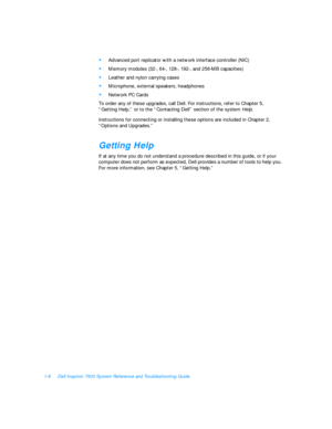 Page 301-8Dell Inspiron 7500 System Reference and Troubleshooting Guide•
Advanced port replicator with a network interface controller (NIC)•
Memory modules (32-, 64-, 128-, 192-, and 256-MB capacities)•
Leather and nylon carrying cases•
Microphone, external speakers, headphones•
Network PC Cards
To order any of these upgrades, call Dell. For instructions, refer to Chapter 5,          
“Getting Help,” or to the “Contacting Dell” section of the system Help.
Instructions for connecting or installing these options...