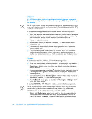 Page 483-4Dell Inspiron 7500 System Reference and Troubleshooting GuideModem
NOTICE: Connect the modem to an analog line only. Using a nonanalog 
line, such as a digital or private branch exchange (PBX) line, will damage 
the modem.
NOTE: If your modem can dial and connect to one Internet service provider (ISP) or to 
a fax machine, your modem is functioning properly. For assistance, contact the ISP to 
which you cannot connect.
If you are experiencing problems with a modem, perform the following checks:•
If...