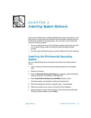 Page 79support.dell.comInstalling System Software4-1CHAPTER 4
Installing System Software
This document explains how to install/reinstall Dell device drivers and utilities on your 
Dell computer running the Microsoft Windows 98 Second Edition operating system or 
the Microsoft Windows NT operating system. You may need to use this document 
under the following conditions:•
You are reinstalling the version of the Windows operating system that came with 
your computer, and you need to reinstall the drivers and...