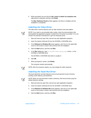 Page 81support.dell.comInstalling System Software4-3
9.When prompted, be sure that the Yes, I want to restart my computer now 
radio button is selected, and then click Finish.
The New Hardware Found window appears, the driver is installed, and the 
installation is completed.Installing the Video Driver
The video driver controls features such as video resolution and color palette.
NOTE: If you need to use extended video modes, check the documentation that 
accompanied the application program to determine if the...