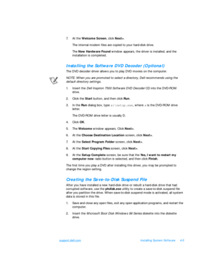 Page 83support.dell.comInstalling System Software4-5
7.At the Welcome Screen, click Next>.
The internal modem files are copied to your hard-disk drive.
The New Hardware Found window appears, the driver is installed, and the 
installation is completed.Installing the Software DVD Decoder (Optional)
The DVD decoder driver allows you to play DVD movies on the computer.
NOTE: When you are promoted to select a directory, Dell recommends using the 
default directory settings.
1.Insert the Dell Inspiron 7500 Software...