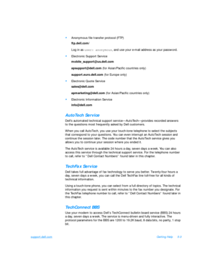 Page 95support.dell.comGetting Help5-3•
Anonymous file transfer protocol (FTP)
ftp.dell.com/
Log in as user: anonymous
, and use your e-mail address as your password. •
Electronic Support Service
mobile_support@us.dell.com 
apsupport@dell.com (for Asian/Pacific countries only)
support.euro.dell.com (for Europe only)•
Electronic Quote Service
sales@dell.com
apmarketing@dell.com (for Asian/Pacific countries only)•
Electronic Information Service
info@dell.comAutoTech Service
Dell’s automated technical support...
