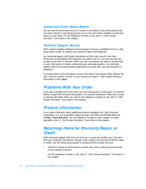 Page 965-4Dell Inspiron 7500 System Reference and Troubleshooting GuideAutomated Order-Status System
You can call this automated service to check on the status of any Dell products that 
you have ordered. A recording prompts you for the information needed to locate and 
report on your order. For the telephone number to call, refer to “Dell Contact 
Numbers” found later in this chapter. Technical Support Service
Dell’s industry-leading hardware technical-support service is available 24 hours a day, 
seven days a...