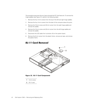 Page 5042 Dell Inspiron 7500 — Removing and Replacing Parts
This procedure assumes that you have removed the PC Card heat sink. To remove the 
hinge saddles (see Figure 31), perform the following steps:
1. Remove the four 4-mm screws from the top of the left and right hinge saddles.
2. Remove the four 4-mm screws from the back of the computer above the ports.
3. Remove the 10-mm screw and 20-mm screw from the right hinge saddle and 
remove the saddle.
4. Remove the 10-mm screw and 20-mm screw from the left...