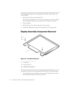 Page 5648 Dell Inspiron 7500 — Removing and Replacing Parts
This procedure assumes that you have removed the keyboard and thermal shield. The 
following procedure applies to all LCD displays (15-inch XGA, 15-inch SXGA+, and 
15.4-inch SXGA). 
1. Remove the left hinge cover (see Figure 37).
Remove the two Phillips screws on the LCD wire harness on JP3. Use a dental 
pick or flat-blade screwdriver to pry each end of the connector to release it.
2. Close the display.
3. Remove the four 6-mm screws that secure the...