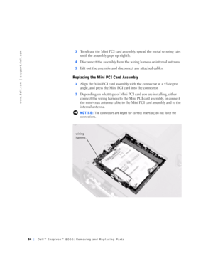 Page 1284Dell™ Inspiron™ 8000: Removing and Replacing Parts
www.dell.com | support.dell.com
3To release the Mini PCI card assembly, spread the m etal securing tabs 
until the assembly pops up slightly.
4Disconnect the assembly from the wiring harness or internal antenna.
5Lift out the assembly and disconnect any attached cables.
Replacing the Mini PCI Card Assembly
1Align the Mini PCI card assembly with the connector at a 45-degree 
angle, and press the Mini PCI card into the connector.
2Depending on what type...