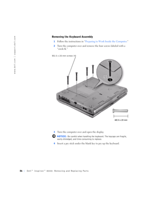 Page 1486Dell™ Inspiron™ 8000: Removing and Replacing Parts
www.dell.com | support.dell.com
Removing the Keyboard Assembly
1Follow the instructions in “Preparing to Work Inside the Computer.”
2Turn the computer over and remove the four screws labeled with a 
“circle K.”
3Turn the computer over and open the display.
 NOTICE: Be careful when handling the keyboard. The keycaps are fragile, 
easily dislodged, and time-consuming to replace.
4
Insert a pry stick under the blank key to pry up the keyboard.
M2.5 x...