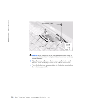 Page 2092Dell™ Inspiron™ 8000: Removing and Replacing Parts
www.dell.com | support.dell.com
 NOTICE: When reconnecting the flex cable, press down on both ends of the 
connector, not in the middle. Pressing the middle of the connector can damage 
fragile components.
3
Open the display and remove the two screws (marked with a “circle 
D”) that secure the display assembly to the bottom case assembly.
4With the display in an upright position, lift the display assembly from 
the bottom case assembly.
M2.5 x 6-mm...