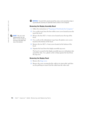 Page 2294Dell™ Inspiron™ 8000: Removing and Replacing Parts
www.dell.com | support.dell.com
 NOTICE: To avoid ESD, ground yourself by using a wrist grounding strap or 
by periodically touching an unpainted metal surface on the computer.
Removing the Display Assembly Bezel
1Follow the instructions in “Preparing to Work Inside the Computer.”
2Use a scribe to pry loose the four rubber screw covers located across the 
top of the bezel.
 HINT: The 14.1-inch 
display panel has two 
M2.5 x 4-mm screws at 
the top of...