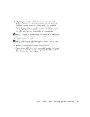 Page 31Dell™ Inspiron™ 8000: Removing and Replacing Parts103
1Align the pin-1 triangle on the microprocessor toward the pin-1 
triangle in the connector, insert the microprocessor into the socket, 
and move it around slightly until you feel it settle into the socket.
When the microprocessor module is correctly seated, all four corners 
are aligned to the same height. If one or more corners of the module 
are higher than the others, the module is not seated correctly.
 NOTICE: Hold the microprocessor down while...