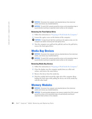 Page 880Dell™ Inspiron™ 8000: Removing and Replacing Parts
www.dell.com | support.dell.com
 NOTICE: Disconnect the computer and attached devices from electrical 
outlets and remove any installed batteries.
 NOTICE: To avoid ESD, ground yourself by using a wrist grounding strap or 
by periodically touching an unpainted metal surface on the computer.
Removing the Fixed Optical Drive
1Follow the instructions in “Preparing to Work Inside the Computer.”
2Loosen the captive screw on the bottom of the computer....