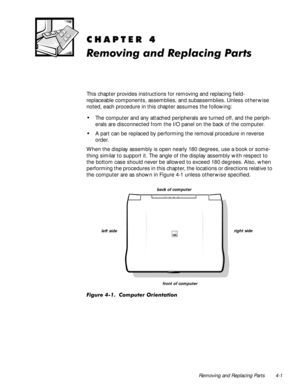 Page 37Removing and Replacing Parts 4-1
&+$37(5
5HPRYLQJDQG5HSODFLQJ3DUWV
This chapter provides instructions for removing and replacing field-
replaceable components, assemblies, and subassemblies. Unless otherwise 
noted, each procedure in this chapter assumes the following:
‡The computer and any attached peripherals are turned off, and the periph-
erals are disconnected from the I/O panel on the back of the computer.
‡A part can be replaced by performing the removal procedure in reverse 
order.
When the...