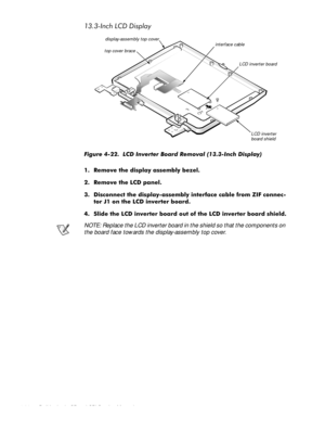 Page 724-36 Dell Latitude CP and CPi Service Manual
,QFK/&LVSOD\
)LJXUH  /& ,QYHUWHU %RDUG 5HPRYDO ,QFK LVSOD\   
 5HPRYH WKH GLVSOD\ DVVHPEO\ EH]HO
 5HPRYH WKH /& SDQHO
 LVFRQQHFW WKH GLVSOD\DVVHPEO\ LQWHUIDFH FDEOH IURP =,) FRQQHF
WRU - RQ WKH /& LQYHUWHU ERDUG
 6OLGH WKH /& LQYHUWHU ERDUG RXW RI WKH /& LQYHUWHU ERDUG VKLHOG
NOTE: Replace the LCD inverter board in the shield so that the components on 
the board face towards the display-assembly top cover.
display-assembly top...