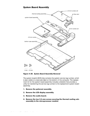 Page 844-48 Dell Latitude CP and CPi Service Manual
6\VWHP%RDUG$VVHPEO\
)LJXUH  6\VWHP %RDUG $VVHPEO\ 5HPRYDO
The system board’s BIOS chip contains the system service tag number, which 
is also visible on a bar-code label on the bottom of the computer. The replace-
ment kit for the system board assembly includes a diskette that provides a 
utility for transferring the service tag number to the replacement system board 
assembly. 
 5HPRYH WKH SDOPUHVW DVVHPEO\
 5HPRYH WKH /& GLVSOD\ DVVHPEO\
...