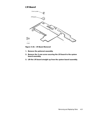 Page 87Removing and Replacing Parts 4-51
,5%RDUG
)LJXUH  ,5 %RDUG 5HPRYDO
 5HPRYH WKH SDOPUHVW DVVHPEO\
 5HPRYH WKH PP VFUHZ VHFXULQJ WKH ,5 ERDUG WR WKH V\VWHP
ERDUG DVVHPEO\
 /LIW WKH ,5 ERDUG VWUDLJKW XS IURP WKH V\VWHP ERDUG DVVHPEO\
I/R board 5-mm screw 