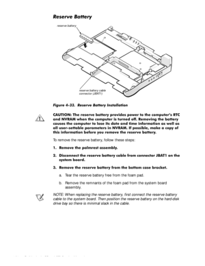 Page 884-52 Dell Latitude CP and CPi Service Manual
5HVHUYH%DWWHU\
)LJXUH  5HVHUYH %DWWHU\ ,QVWDOODWLRQ
&$87,21 7KH UHVHUYH EDWWHU\ SURYLGHV SRZHU WR WKH FRPSXWHU·V 57&
DQG 195$0 ZKHQ WKH FRPSXWHU LV WXUQHG RII 5HPRYLQJ WKH EDWWHU\
FDXVHV WKH FRPSXWHU WR ORVH LWV GDWH DQG WLPH LQIRUPDWLRQ DV ZHOO DV
DOO XVHUVHWWDEOH SDUDPHWHUV LQ 195$0 ,I SRVVLEOH PDNH D FRS\ RI
WKLV LQIRUPDWLRQ EHIRUH \RX UHPRYH WKH UHVHUYH EDWWHU\
To remove the reserve battery, follow these steps:
 5HPRYH WKH SDOPUHVW...