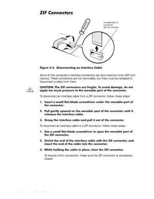 Page 404-4 Dell Latitude CP and CPi Service Manual
=,)&RQQHFWRUV
)LJXUH  LVFRQQHFWLQJ DQ ,QWHUIDFH &DEOH
Some of the computer’s interface connectors are zero insertion force (ZIF) con-
nectors. These connectors are not removable, but they must be released to 
disconnect a cable from them 
&$87,21 7KH =,) FRQQHFWRUV DUH IUDJLOH 7R DYRLG GDPDJH GR QRW
DSSO\ WRR PXFK SUHVVXUH WR WKH PRYDEOH SDUW RI WKH FRQQHFWRU
To disconnect an interface cable from a ZIF connector, follow these steps:
 ,QVHUW D VPDOO...