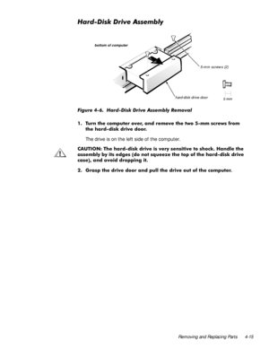 Page 51Removing and Replacing Parts 4-15
+DUGLVNULYH$VVHPEO\
)LJXUH  +DUGLVN ULYH $VVHPEO\ 5HPRYDO 
 7XUQ WKH FRPSXWHU RYHU DQG UHPRYH WKH WZR PP VFUHZV IURP
WKH KDUGGLVN GULYH GRRU
The drive is on the left side of the computer.
&$87,21 7KH KDUGGLVN GULYH LV YHU\ VHQVLWLYH WR VKRFN +DQGOH WKH
DVVHPEO\ E\ LWV HGJHV
GR QRW VTXHH]H WKH WRS RI WKH KDUGGLVN GULYH
FDVH
 DQG DYRLG GURSSLQJ LW
 *UDVS WKH GULYH GRRU DQG SXOO WKH GULYH RXW RI WKH FRPSXWHU
bottom of computer
hard-disk drive...