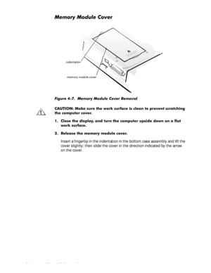 Page 524-16 Dell Latitude CP and CPi Service Manual
0HPRU\0RGXOH&RYHU
)LJXUH  0HPRU\ 0RGXOH &RYHU 5HPRYDO
&$87,21 0DNH VXUH WKH ZRUN VXUIDFH LV FOHDQ WR SUHYHQW VFUDWFKLQJ
WKH FRPSXWHU FRYHU
 &ORVH WKH GLVSOD\ DQG WXUQ WKH FRPSXWHU XSVLGH GRZQ RQ D IODW
ZRUN VXUIDFH
 5HOHDVH WKH PHPRU\ PRGXOH FRYHU
Insert a fingertip in the indentation in the bottom case assembly and lift the 
cover slightly; then slide the cover in the direction indicated by the arrow 
on the cover.
memory module cover indentation 