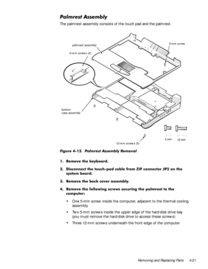 Page 57Removing and Replacing Parts 4-21
3DOPUHVW$VVHPEO\
The palmrest assembly consists of the touch pad and the palmrest.
)LJXUH  3DOPUHVW $VVHPEO\ 5HPRYDO
 5HPRYH WKH NH\ERDUG
 LVFRQQHFW WKH WRXFKSDG FDEOH IURP =,) FRQQHFWRU -3 RQ WKH
V\VWHP ERDUG
 5HPRYH WKH EDFN FRYHU DVVHPEO\
 5HPRYH WKH IROORZLQJ VFUHZV VHFXULQJ WKH SDOPUHVW WR WKH
FRPSXWHU
‡One 5-mm screw inside the computer, adjacent to the thermal cooling 
assembly
‡Two 5-mm screws inside the upper edge of the hard-disk drive bay...