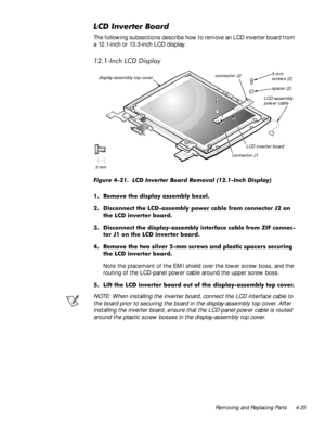 Page 71Removing and Replacing Parts 4-35
/&,QYHUWHU%RDUG
The following subsections describe how to remove an LCD inverter board from 
a 12.1-inch or 13.3-inch LCD display.
,QFK/&LVSOD\
)LJXUH  /& ,QYHUWHU %RDUG 5HPRYDO ,QFK LVSOD\
 5HPRYH WKH GLVSOD\ DVVHPEO\ EH]HO
 LVFRQQHFW WKH /&DVVHPEO\ SRZHU FDEOH IURP FRQQHFWRU - RQ
WKH /& LQYHUWHU ERDUG
 LVFRQQHFW WKH GLVSOD\DVVHPEO\ LQWHUIDFH FDEOH IURP =,) FRQQHF
WRU - RQ WKH /& LQYHUWHU ERDUG
 5HPRYH WKH WZR VLOYHU PP VFUHZV DQG...