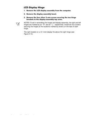 Page 744-38 Dell Latitude CP and CPi Service Manual
/&LVSOD\+LQJH
 5HPRYH WKH /& GLVSOD\ DVVHPEO\ IURP WKH FRPSXWHU
 5HPRYH WKH GLVSOD\ DVVHPEO\ EH]HO
 5HPRYH WKH IRXU VLOYHU PP VFUHZV VHFXULQJ WKH WZR KLQJH
EUDFNHWV WR WKH GLVSOD\DVVHPEO\ WRS FRYHU
NOTES: To aid in reinstalling the hinges and display assembly, the right and left 
hinges are marked by an “R” and an “L,” respectively. Install the four screws 
securing the hinges at the locations marked by arrows on the face of each 
hinge. 
The...