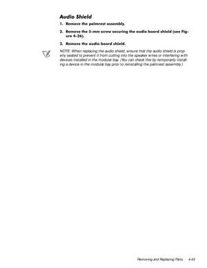 Page 79Removing and Replacing Parts 4-43
$XGLR6KLHOG
 5HPRYH WKH SDOPUHVW DVVHPEO\
 5HPRYH WKH PP VFUHZ VHFXULQJ WKH DXGLR ERDUG VKLHOG
VHH )LJ
XUH 

 5HPRYH WKH DXGLR ERDUG VKLHOG
NOTE: When replacing the audio shield, ensure that the audio shield is prop-
erly seated to prevent it from cutting into the speaker wires or interfering with 
devices installed in the modular bay. (You can check this by temporarily install-
ing a device in the modular bay prior to reinstalling the palmrest...