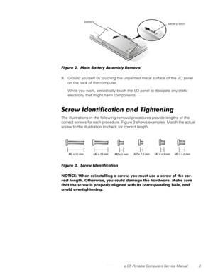 Page 11Dell Latitude CS Portable Computers Service Manual 3
)LJXUH0DLQ%DWWHU\$VVHPEO\5HPRYDO
9. Ground yourself by touching the unpainted metal surface of the I/O panel 
on the back of the computer. 
While you work, periodically touch the I/O panel to dissipate any static 
electricity that might harm components.   
6FUHZ,GHQWLILFDWLRQDQG7LJKWHQLQJ
The illustrations in the following removal procedures provide lengths of the 
correct screws for each procedure. Figure 3 shows examples. Match the actual...