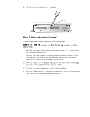 Page 1810 Dell Latitude CS Portable Computers Service Manual
6. Lift the memory module out of its socket.
)LJXUH6WDWXV,QGLFDWRU3DQHO5HPRYDO
To replace a memory module, perform the following steps.
127,&(7KH0%PHPRU\PRGXOHILWVWKHWRSPHPRU\PRGXOH
VRFNHWRQO\
1. Align the memory module’s edge connector with the slot in the center of 
the memory module socket. 
Memory modules are keyed, or designed to fit into their sockets in only 
one direction. The slots on the system board are notched so...