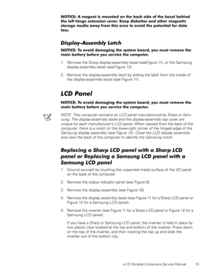 Page 23Dell Latitude CS Portable Computers Service Manual 15
127,&($PDJQHWLVPRXQWHGRQWKHEDFNVLGHRIWKHEH]HOEHKLQG
WKHOHIWKLQJHH[WHQVLRQFRYHU.HHSGLVNHWWHVDQGRWKHUPDJQHWLF
VWRUDJHPHGLDDZD\IURPWKLVDUHDWRDYRLGWKHSRWHQWLDOIRUGDWD
ORVV
LVSOD\$VVHPEO\/DWFK
127,&(7RDYRLGGDPDJLQJWKHV\VWHPERDUG\RXPXVWUHPRYHWKH
PDLQEDWWHU\EHIRUH\RXVHUYLFHWKHFRPSXWHU
1. Remove the Sharp display-assembly bezel (see Figure 11), or the Samsung 
display-assembly bezel (see Figure 12)....