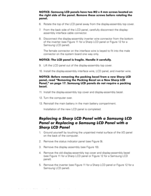 Page 2416 Dell Latitude CS Portable Computers Service Manual
127,&( 6DP VXQJ/&S DQHOVKDYHWZR0 [PP V FUHZVORFD WHGRQ
WKHULJKWVLGHRIWKHSDQHO5HPRYHWKHVHVFUHZVEHIRUHURWDWLQJWKH
SDQHO
6. Rotate the top of the LCD panel away from the display-assembly top cover.
7. From the back side of the LCD panel, carefully disconnect the display-
assembly interface cable connector.
8. Disconnect the display-assembly inverter wire connector from the bottom 
of the inverter (see Figure 11 for a Sharp...