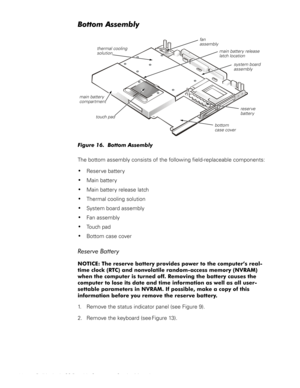 Page 3022 Dell Latitude CS Portable Computers Service Manual
%RWWRP$VVHPEO\
)LJXUH%RWWRP$VVHPEO\
 
The bottom assembly consists of the following field-replaceable components:
‡Reserve battery
‡Main battery
‡Main battery release latch
‡Thermal cooling solution
‡System board assembly
‡Fan assembly
‡Touch pad
‡Bottom case cover
5HVHUYH%DWWHU\
127,&(7KHUHVHUYHEDWWHU\SURYLGHVSRZHUWRWKHFRPSXWHU·VUHDO
WLPHFORFN57&DQGQRQYRODWLOHUDQGRPDFFHVVPHPRU\195$0...