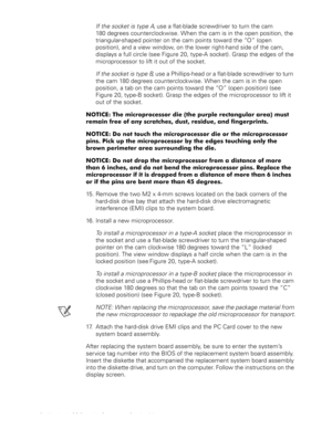 Page 3628 Dell Latitude CS Portable Computers Service Manual
If the socket is type A, use a flat-blade screwdriver to turn the cam 
180 degrees counterclockwise. When the cam is in the open position, the 
triangular-shaped pointer on the cam points toward the “O” (open 
position), and a view window, on the lower right-hand side of the cam, 
displays a full circle (see Figure 20, type-A socket). Grasp the edges of the 
microprocessor to lift it out of the socket.
If the socket is type B, use a Phillips-head or a...