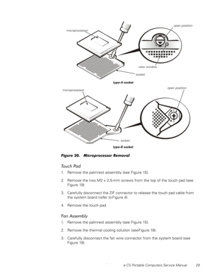 Page 37Dell Latitude CS Portable Computers Service Manual 29
)LJXUH0LFURSURFHVVRU5HPRYDO
7RXFK3DG
1. Remove the palmrest assembly (see Figure 15).
2. Remove the two M2 x 2.5-mm screws from the top of the touch pad (see 
Figure 19).
3. Carefully disconnect the ZIF connector to release the touch pad cable from 
the system board (refer to Figure 4).
4. Remove the touch pad.
)DQ$VVHPEO\
1. Remove the palmrest assembly (see Figure 15).
2. Remove the thermal cooling solution (see Figure 18).
3....