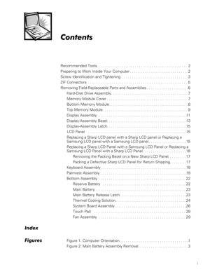 Page 5i
&RQWHQWV
Recommended Tools. . . . . . . . . . . . . . . . . . . . . . . . . . . . . . . . . . . . . . . . . . . .2
Preparing to Work Inside Your Computer . . . . . . . . . . . . . . . . . . . . . . . . . . . .2
Screw Identification and Tightening . . . . . . . . . . . . . . . . . . . . . . . . . . . . . . . .3
ZIF Connectors  . . . . . . . . . . . . . . . . . . . . . . . . . . . . . . . . . . . . . . . . . . . . . . . .5
Removing Field-Replaceable Parts and Assemblies . . . . . . . . . . . . . . . . ....