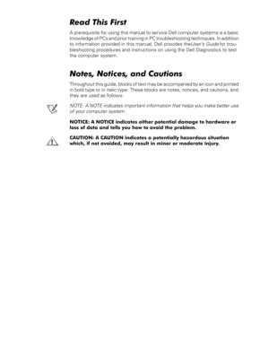 Page 8iv
5HDG7KLV)LUVW
A prerequisite for using this manual to service Dell computer systems is a basic 
knowledge of PCs and prior training in PC troubleshooting techniques. In addition 
to information provided in this manual, Dell provides the 
User’s Guide for trou-
bleshooting procedures and instructions on using the Dell Diagnostics to test 
the computer system.
1RWHV1RWLFHVDQG&DXWLRQV
Throughout this guide, blocks of text may be accompanied by an icon and printed 
in bold type or in italic type....