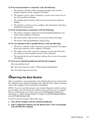 Page 27Initial Procedures 2-3
12. If an external monitor is connected, verify the following: 
a. The monitor’s interface cable is properly attached to the external-
monitor connector on the computer’s I/O panel.
b. The monitor’s power cable is attached to a power source and is free of 
any obvious physical damage.
c. The monitor and its interface cable are free of any obvious physical 
damage.
d. The monitor’s controls are set according to the instructions in the docu-
mentation for the monitor.
13. If an...