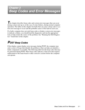 Page 31Beep Codes and Error Messages 3-1
Chapter 3
Beep Codes and Error Messages
T
his chapter describes beep codes and system error messages that can occur 
during system start-up or, in the case of some failures, during normal computer 
operation. The tables in this chapter list faults that can cause a beep code or sys-
tem error message to occur and the probable causes of the fault in each case.
If a faulty computer does not emit beep codes or display system error messages 
to indicate a failure, you should...