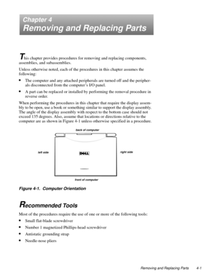 Page 37Removing and Replacing Parts 4-1
Chapter 4
Removing and Replacing Parts
T
his chapter provides procedures for removing and replacing components, 
assemblies, and subassemblies.  
Unless otherwise noted, each of the procedures in this chapter assumes the 
following:
•The computer and any attached peripherals are turned off and the peripher-
als disconnected from the computer’s I/O panel.
•A part can be replaced or installed by performing the removal procedure in 
reverse order.
When performing the...