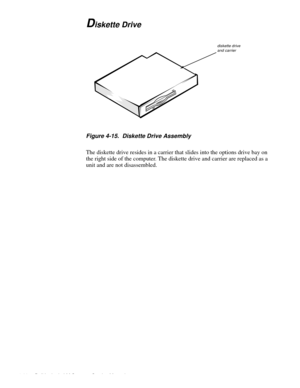 Page 564-20 Dell Latitude LM Systems Service Manual
Diskette Drive
Figure 4-15.  Diskette Drive Assembly
The diskette drive resides in a carrier that slides into the options drive bay on 
the right side of the computer. The diskette drive and carrier are replaced as a 
unit and are not disassembled. 
diskette drive and carrier 