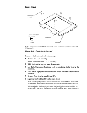 Page 604-24 Dell Latitude LM Systems Service Manual
Front Bezel
NOTE:  This figure shows the STN LCD assembly, which has the same front bezel as the TFT 
LCD assembly.
Figure 4-19.  Front Bezel Removal
To remove the front bezel, follow these steps:
1. Remove the LCD assembly.
See the previous section, “LCD Assembly.”
2. With the front facing you, open the computer
3. Lay the LCD assembly back on a book or something similar to prop the 
assembly.
4. Use a scribe to pry the front-bezel screw covers out of the...