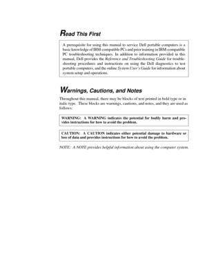 Page 8Read This First
Warnings, Cautions, and Notes
Throughout this manual, there may be blocks of text printed in bold type or in 
italic type.  These blocks are warnings, cautions, and notes, and they are used as 
follows:
NOTE:  A NOTE provides helpful information about using the computer system.
A prerequisite for using this manual to service Dell portable computers is a
basic knowledge of IBM-compatible PCs and prior training in IBM-compatible
PC troubleshooting techniques. In addition to information...