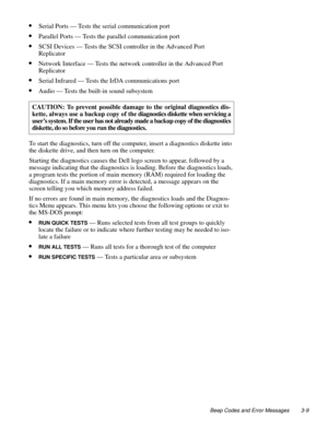 Page 37Beep Codes and Error Messages 3-9
•Serial Ports — Tests the serial communication port
•Parallel Ports — Tests the parallel communication port
•SCSI Devices — Tests the SCSI controller in the Advanced Port 
Replicator
•Network Interface — Tests the network controller in the Advanced Port 
Replicator
•Serial Infrared — Tests the IrDA communications port
•Audio — Tests the built-in sound subsystem
To start the diagnostics, turn off the computer, insert a diagnostics diskette into 
the diskette drive, and...