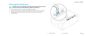 Page 22022022/
CHAPTER 5: DRIVE(S) 
Removing the Hard Drive(s)
CAUTION: If you are replacing a hard drive that contains data you want to keep, back up your files before you begin this procedure.
Follow the instructions in “Before You Begin” on page 1. 6.
Remove the left side-panel (see “Removing the Left Side-Panel“ on page 2. 11).
Disconnect the power and data cables from the hard-drive assembly  3. (if applicable).
2
1
1power cable2data cable 