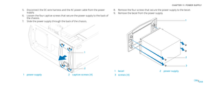 Page 58058058/
CHAPTER 11: POWER SUPPLY 
Disconnect the DC wire harness and the AC power cable from the power 5. supply.
Loosen the four captive screws that secure the power supply to the back of 6. the chassis. 
Slide the power supply through the back of the chassis.7. 
1
2
1power supply2captive screws (4)
Remove the four screws that secure the power supply to the bezel.8. 
Remove the bezel from the power supply.9. 
2 3
1
1bezel2power supply
3screws (4) 