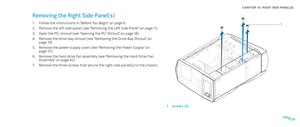 Page 79079079/
CHAPTER 16: RIGHT SIDE-PANEL(S) 
1
1screws (3)
Removing the Right Side-Panel(s)
Follow the instructions in “Before You Begin” on page 1. 6.
Remove the left side-panel (see “Removing the Left Side-Panel“ on page 2. 11).
Open the PCI shroud (see “Opening the PCI Shroud“ on page 3. 18).
Remove the drive-bay shroud (see “Removing the Drive-Bay Shroud” on 4. page 19).
Remove the power-supply cover (see “Removing the Power Supply“ on 5. page 57).
Remove the hard-drive fan assembly (see “Removing the...