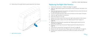 Page 81081081/
CHAPTER 16: RIGHT SIDE-PANEL(S) 
Replacing the Right Side-Panel(s) 
Follow the instructions in “Before You Begin” on page 1. 6.
Align the right bottom-panel to the bottom of the computer and slide it into 2. position.
Slide the lighting board into position and replace the two screws that secure 3. the lighting board to the chassis.
Connect the lighting-board cable to the connector on the master I/O board. 4. 
Slide the right top-panel into position.5. 
Place the chassis on its side.6. 
Replace...