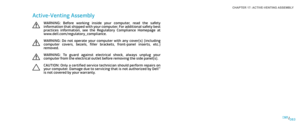 Page 83083083/
CHAPTER 17: ACTIVE-VENTING ASSEMBLY 
Active-Venting Assembly
WARNING:  Before  working  inside  your  computer,  read  the  safety information that shipped with your computer. For additional safety best practices  information,  see  the  Regulatory  Compliance  Homepage  at www.dell.com/regulatory_compliance. 
WARNING:  Do  not  operate  your  computer  with  any  cover(s)  (including computer  covers,  bezels,  filler  brackets,  front-panel  inserts,  etc.) removed.
WARNING:  To  guard  against...